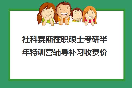 社科赛斯在职硕士考研半年特训营辅导补习收费价目表