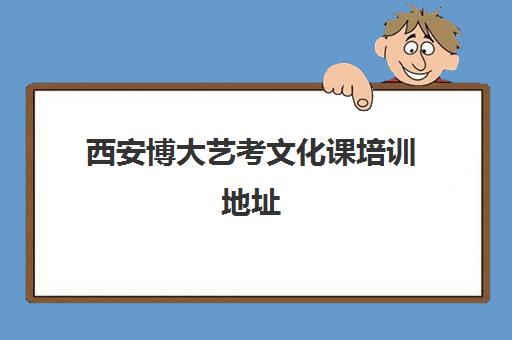 西安博大艺考文化课培训地址(西安艺考生文化课培训哪家好)