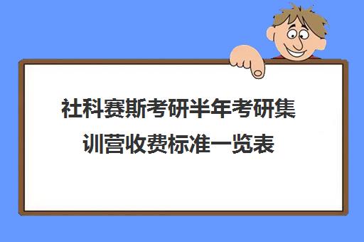 社科赛斯考研半年考研集训营收费标准一览表（社科赛斯机构怎么样）