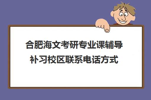 合肥海文考研专业课辅导补习校区联系电话方式