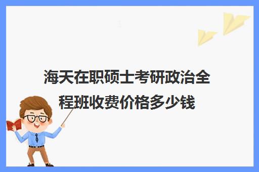 海天在职硕士考研政治全程班收费价格多少钱（考在职研究生难度大吗）