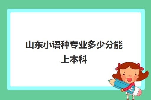 山东小语种专业多少分能上本科(山东省日语专业较好的本科大学)