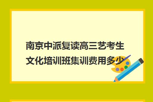 南京中派复读高三艺考生文化培训班集训费用多少钱(不集训可以艺考吗)