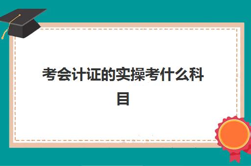 考会计证的实操考什么科目(会计需要考哪些科目)