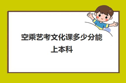 空乘艺考文化课多少分能上本科(空乘艺考生都考什么)