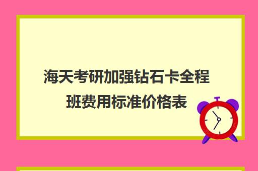 海天考研加强钻石卡全程班费用标准价格表（大连海天考研培训机构咋样）