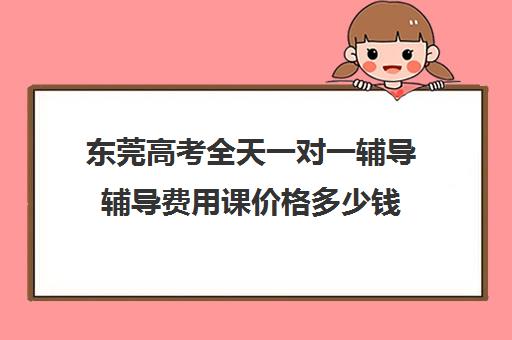 东莞高考全天一对一辅导辅导费用课价格多少钱(新东方一对一收费价格表)