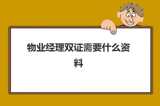 物业经理双证需要什么资料(物业经理双证有多大用处)