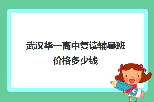 武汉华一高中复读辅导班价格多少钱(武汉正规复读学校)