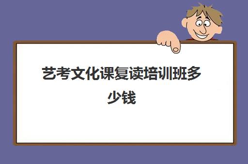 艺考文化课复读培训班多少钱(艺术生复读一年的费用一般在多少)