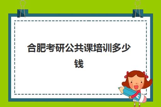 合肥考研公共课培训多少钱(安徽考研报名费多少钱)