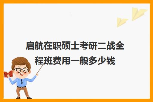 启航在职硕士考研二战全程班费用一般多少钱（启途教育在职考研是正规的吗）