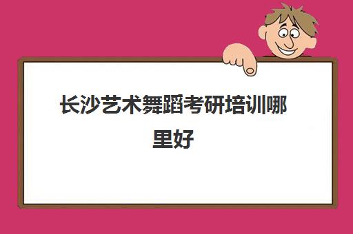 长沙艺术舞蹈考研培训哪里好(湖南体育舞蹈艺考培训机构排名)