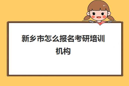 新乡市怎么报名考研培训机构(新乡考研考点都有哪些)