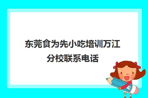 东莞食为先小吃培训万江分校联系电话(惠州食为先小吃培训地址)