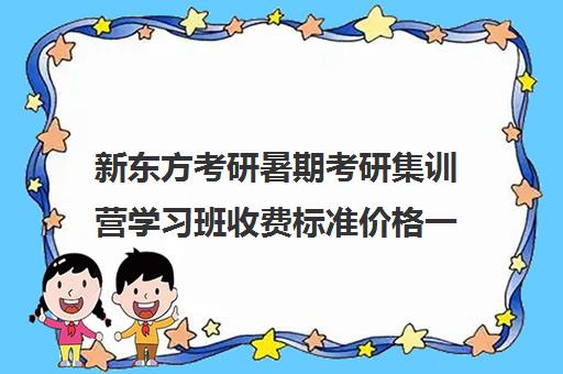 新东方考研暑期考研集训营学习班收费标准价格一览