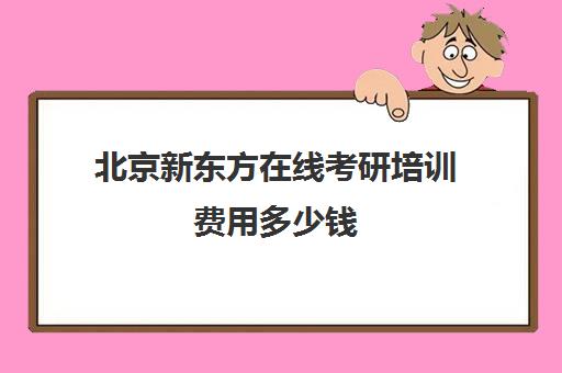 北京新东方在线考研培训费用多少钱(新东方培训学校学费)