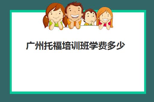 广州托福培训班学费多少(托福培训收费标准)