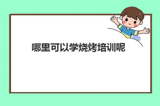 哪里可以学烧烤培训呢(学烧烤技术)