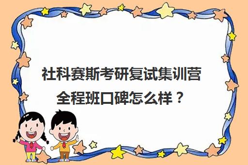 社科赛斯考研复试集训营全程班口碑怎么样？（社科赛斯是正规的吗）