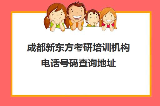 成都新东方考研培训机构电话号码查询地址(成都新东方雅思培训)