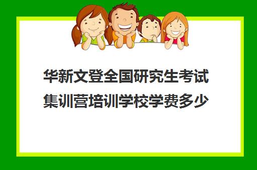 华新文登全国研究生考试集训营培训学校学费多少钱（成都华新文登考研怎么样）