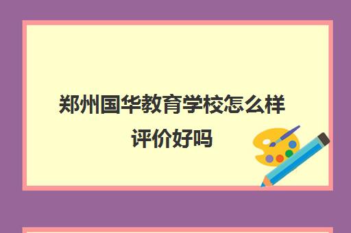 郑州国华教育学校怎么样评价好吗(郑州新华学校是一个什么样的学校)