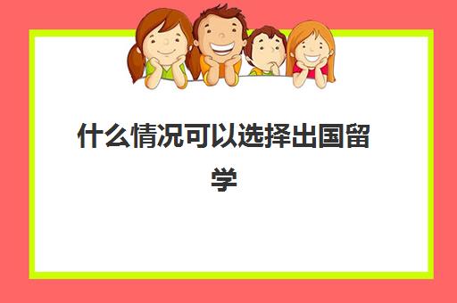 什么情况可以选择出国留学(出国留学选择哪些国家)