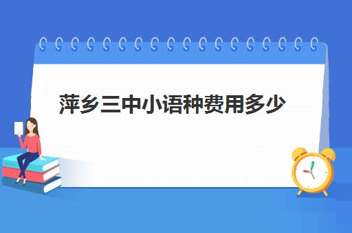 萍乡三中小语种费用多少(学小语种费用高吗)