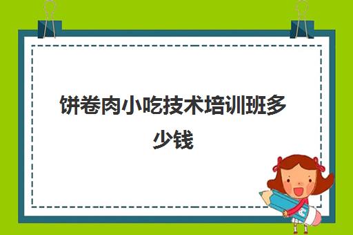 饼卷肉小吃技术培训班多少钱(肉夹馍培训大概多少钱)