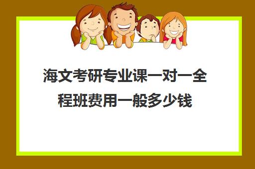 海文考研专业课一对一全程班费用一般多少钱（海文考研是全国第一的考研机构吗）