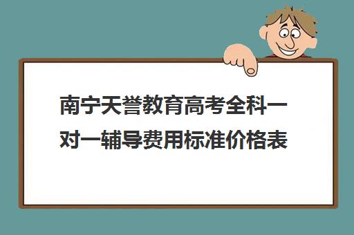 南宁天誉教育高考全科一对一辅导费用标准价格表（高中补课一对一收费标准）