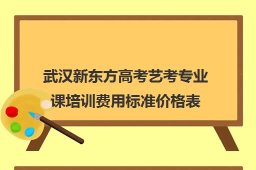 武汉新东方高考艺考专业课培训费用标准价格表(武汉高三美术集训收费多少)