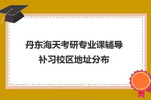 丹东海天考研专业课辅导补习校区地址分布