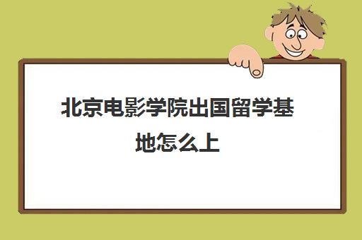 北京电影学院出国留学基地怎么上(北京电影学院国际本科)