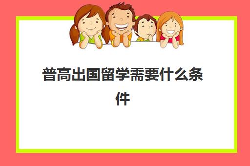 普高出国留学需要什么条件(高中生出国留学的条件和要求)