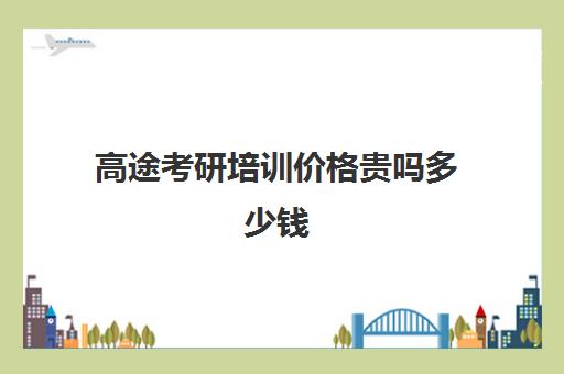 高途考研培训价格贵吗多少钱(高途考研收费价目表)