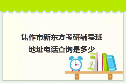 焦作市新东方考研辅导班地址电话查询是多少(考研辅导班哪个更好)