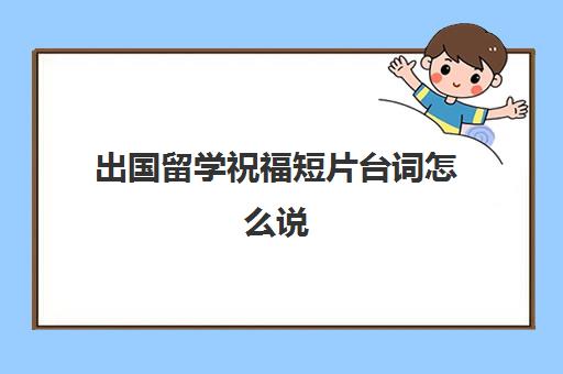 出国留学祝福短片台词怎么说(录取大学祝福语)