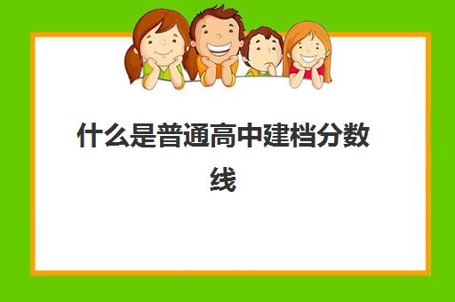 什么是普通高中建档分数线(中招考试建档线是什么意思)