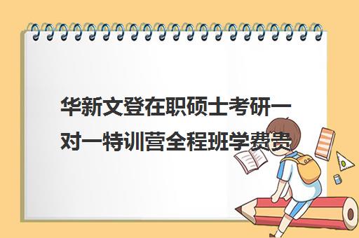 华新文登在职硕士考研一对一特训营全程班学费贵吗（在职研究生英语培训班）