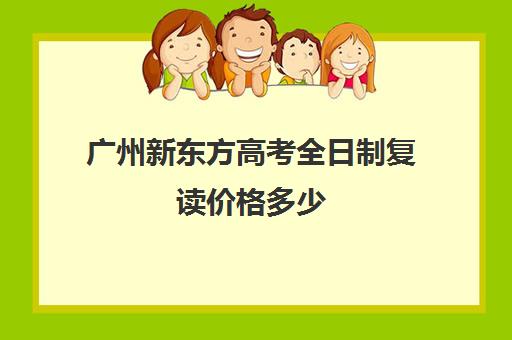 广州新东方高考全日制复读价格多少(新东方全日制高考班收费)