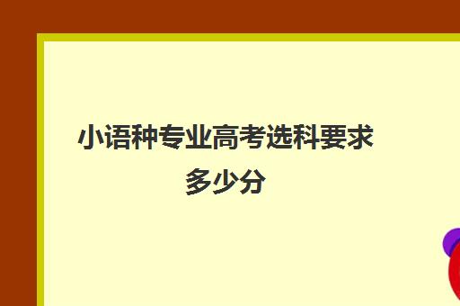 小语种专业高考选科要求多少分(小语种参加高考受限的专业)