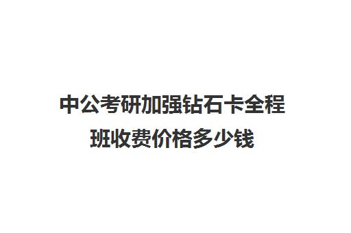 中公考研加强钻石卡全程班收费价格多少钱（中公全程协议班怎么样）