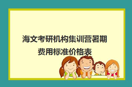 海文考研机构集训营暑期费用标准价格表（海文考研网课怎么样）