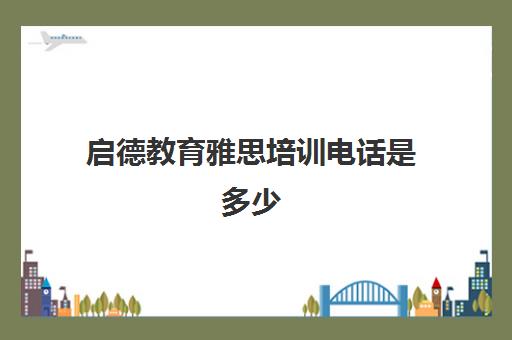 启德教育雅思培训电话是多少(启德雅思好还是环球雅思好)