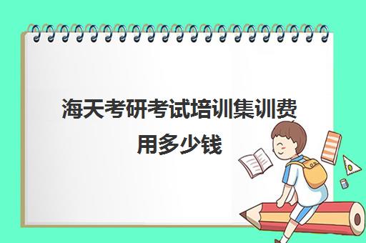 海天考研考试培训集训费用多少钱（天津考研培训班哪个比较好）