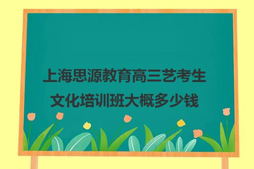 上海思源教育高三艺考生文化培训班大概多少钱(艺考培训班舞蹈艺考培训课程)