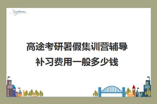 高途考研暑假集训营辅导补习费用一般多少钱