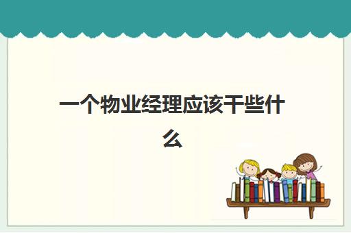 一个物业经理应该干些什么(物业项目部是干啥)